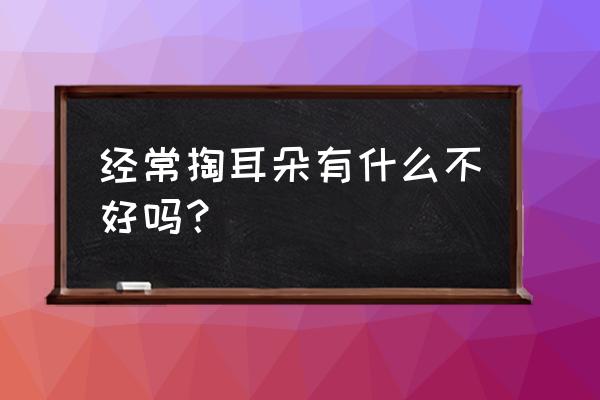 经常掏耳朵有什么严重后果 经常掏耳朵有什么不好吗？