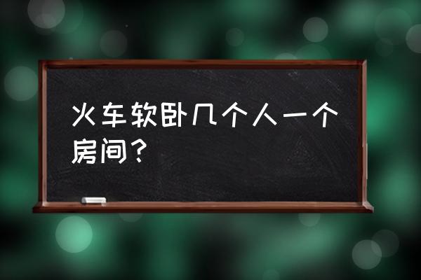 火车软卧几个人一间 火车软卧几个人一个房间？