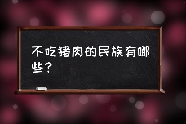 只有回族不吃猪肉吗 不吃猪肉的民族有哪些？