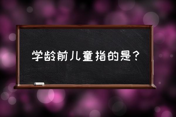 学龄前儿童是指 学龄前儿童指的是？