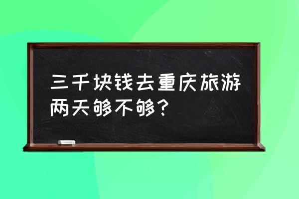 重庆旅游消费 三千块钱去重庆旅游两天够不够？