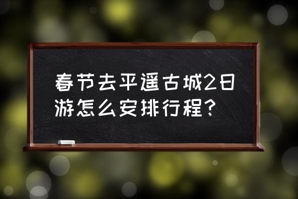 平遥古城春节旅游攻略 春节去平遥古城2日游怎么安排行程？