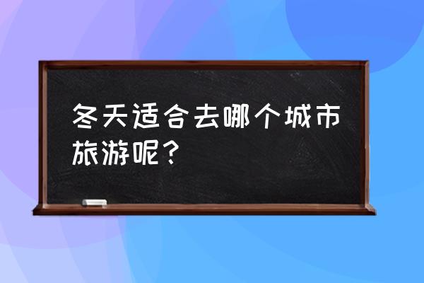 冬天旅游的地方 冬天适合去哪个城市旅游呢？