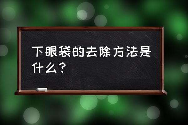 有下眼袋什么办法去掉 下眼袋的去除方法是什么？