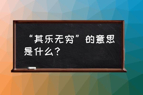 其乐无穷指是什么意思啊 “其乐无穷”的意思是什么？