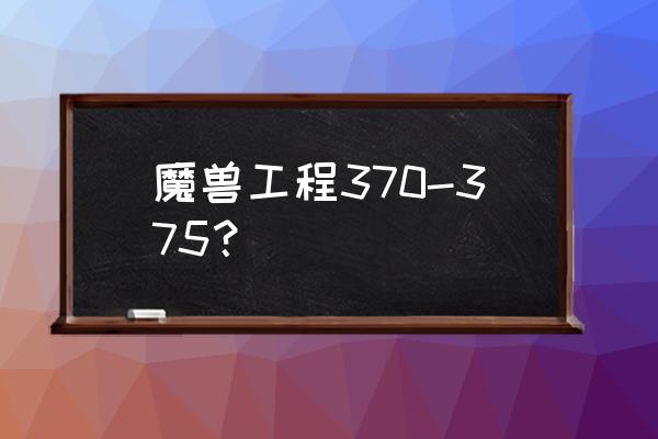 3.13甘尔葛分析师 魔兽工程370-375？