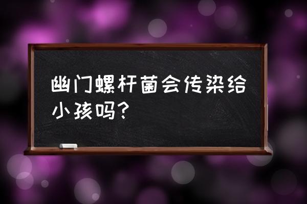 幽门杆菌会传染小孩吗 幽门螺杆菌会传染给小孩吗？