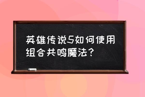 英雄传说5攻略 英雄传说5如何使用组合共鸣魔法？