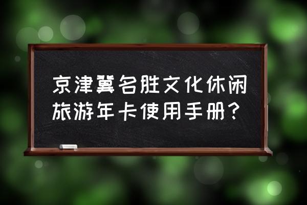 京津冀旅游年卡办理 京津冀名胜文化休闲旅游年卡使用手册？