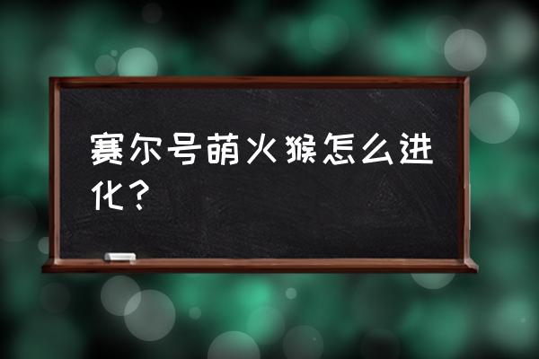 赛尔号萌小火猴 赛尔号萌火猴怎么进化？