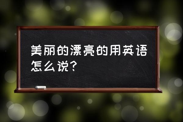 漂亮美丽用英语怎么说 美丽的漂亮的用英语怎么说？