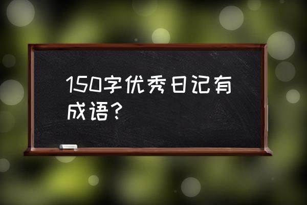 20篇日记150字 150字优秀日记有成语？