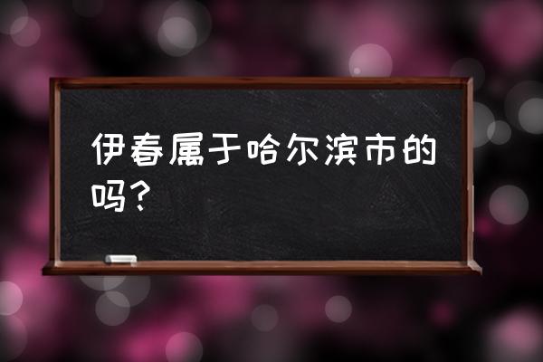 黑龙江伊春市属于哪个市 伊春属于哈尔滨市的吗？