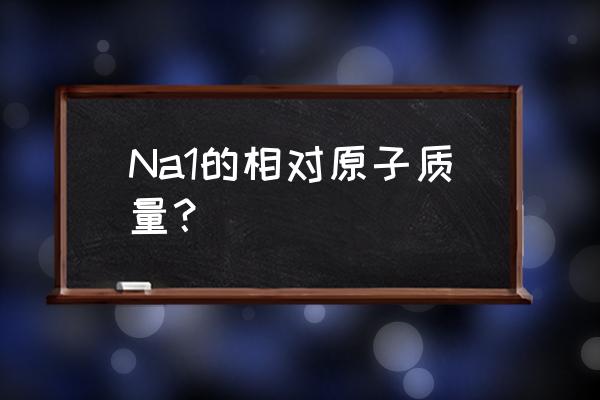 钠的相对原子质量表达式 Na1的相对原子质量？