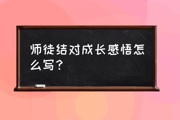 师徒结对师傅总结心得体会 师徒结对成长感悟怎么写？