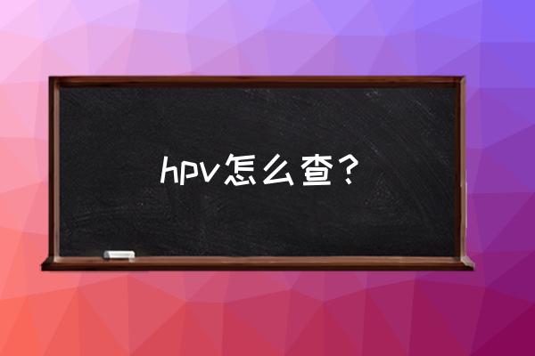 hpv怎么检测出来的 hpv怎么查？