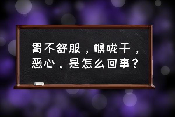 嗓子干涩恶心 胃不舒服，喉咙干，恶心。是怎么回事？