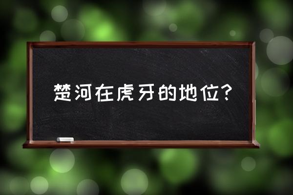 楚河在虎牙的地位 楚河在虎牙的地位？