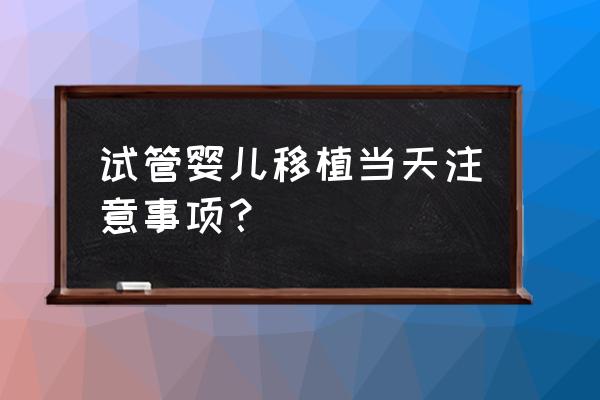 试管婴儿移植当天注意 试管婴儿移植当天注意事项？