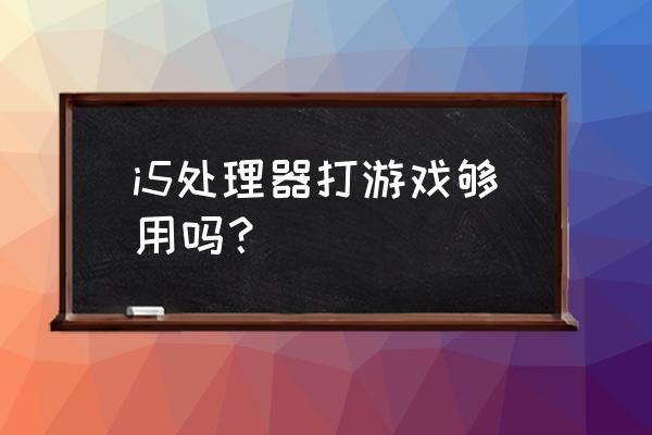 i5处理器打游戏够用吗 i5处理器打游戏够用吗？