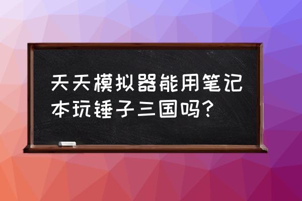 锤子三国手游 天天模拟器能用笔记本玩锤子三国吗？