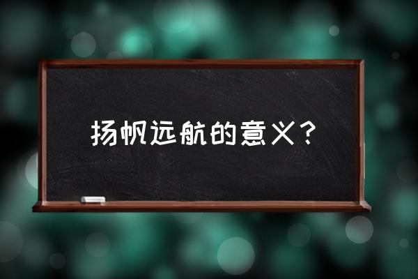 扬帆远航的寓意是什么意思 扬帆远航的意义？