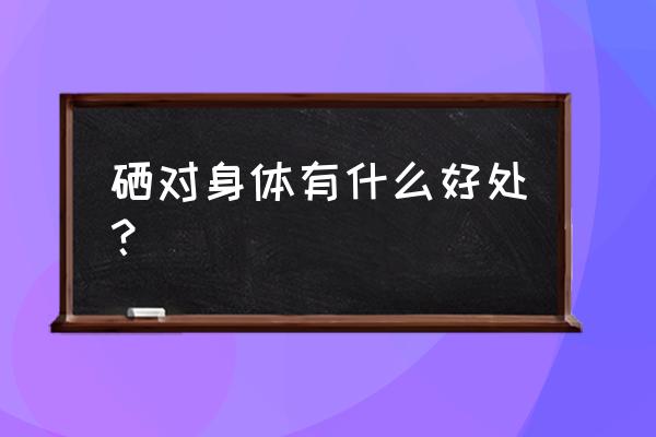 硒的十大功效 硒对身体有什么好处？