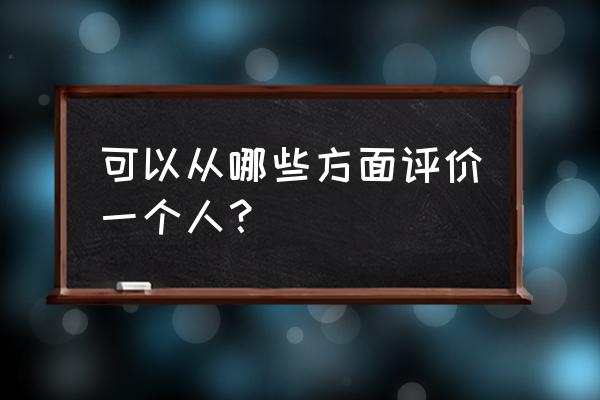 评价一个人从哪些方面 可以从哪些方面评价一个人？