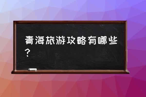 青海旅游攻略 青海旅游攻略有哪些？