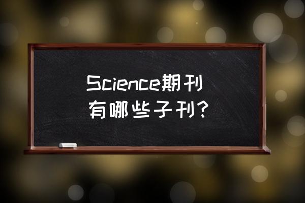 science杂志 Science期刊有哪些子刊？