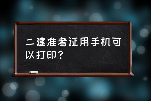 二建准考证在哪打印 二建准考证用手机可以打印？