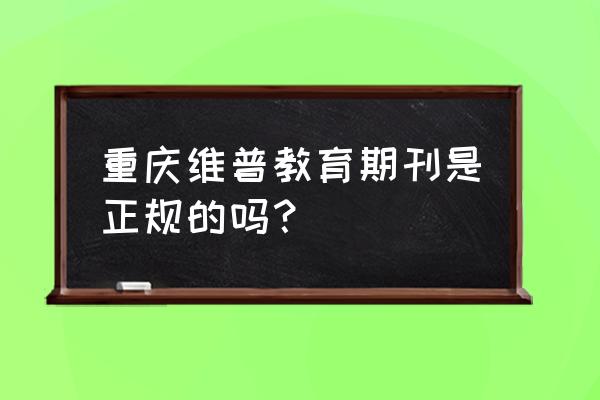 重庆维普教育科学杂志 重庆维普教育期刊是正规的吗？