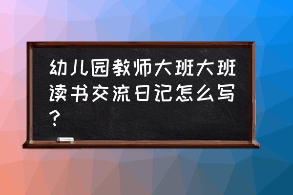 幼儿园大班教师随笔记录 幼儿园教师大班大班读书交流日记怎么写？