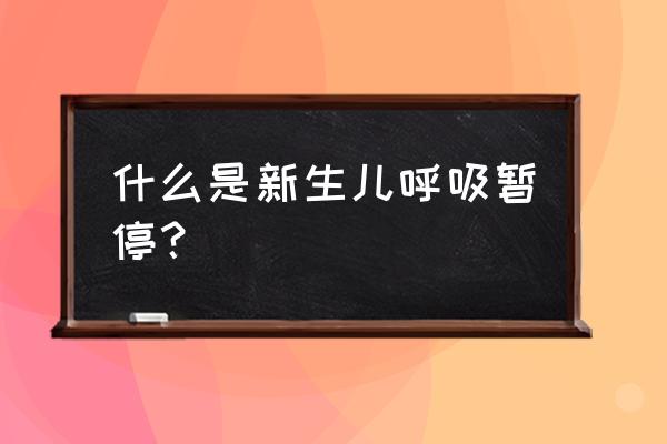 呼吸暂停定义 什么是新生儿呼吸暂停？