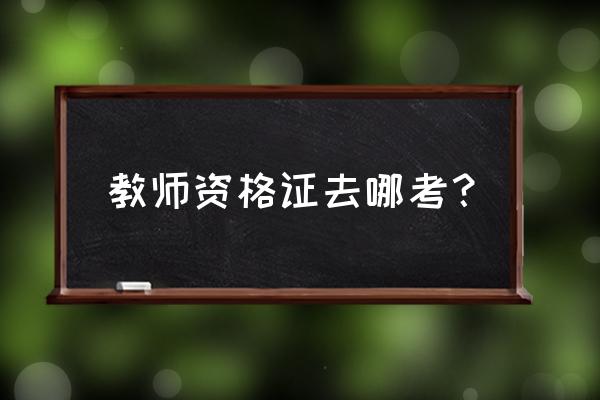 教师资格证考试在哪考 教师资格证去哪考？