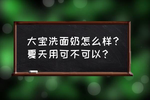 大宝美容洗面奶好用吗 大宝洗面奶怎么样？夏天用可不可以？