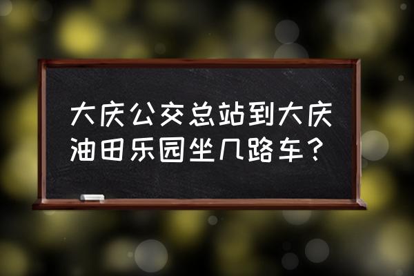 大庆油田乐园怎么走 大庆公交总站到大庆油田乐园坐几路车？