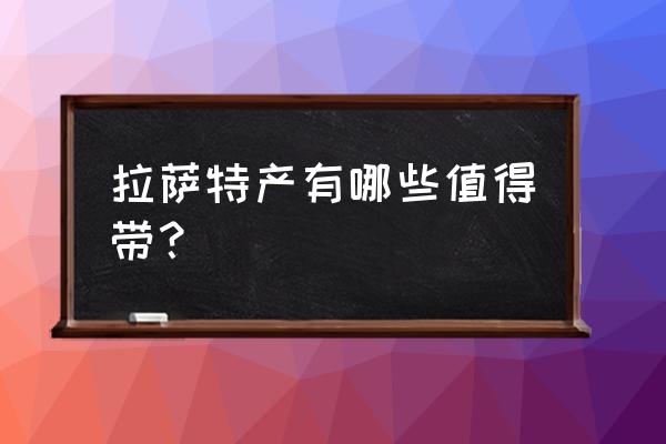 拉萨最著名的特产 拉萨特产有哪些值得带？