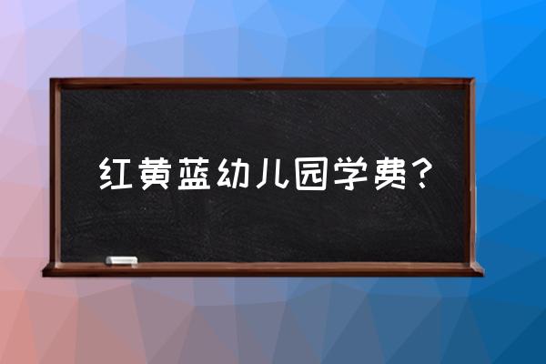 红黄蓝幼儿园学费 红黄蓝幼儿园学费？