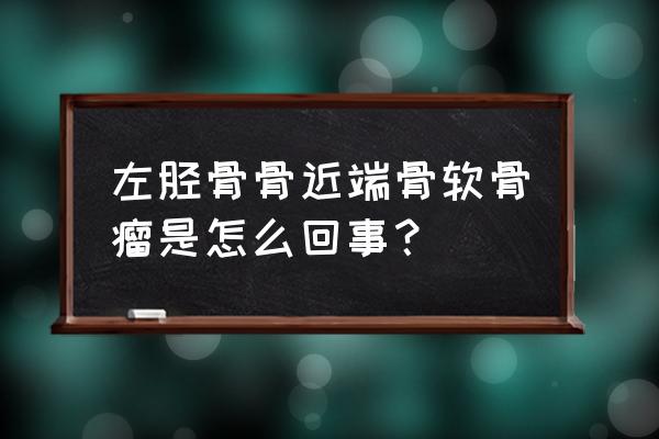 胫骨结节骨软骨瘤 左胫骨骨近端骨软骨瘤是怎么回事？