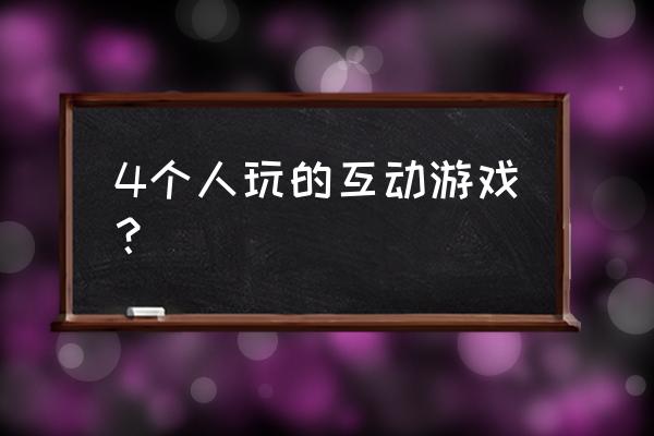 四个人的游戏 4个人玩的互动游戏？