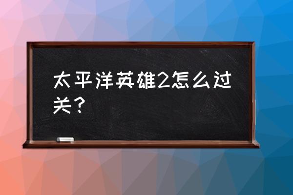 ps2太平洋英雄 太平洋英雄2怎么过关？