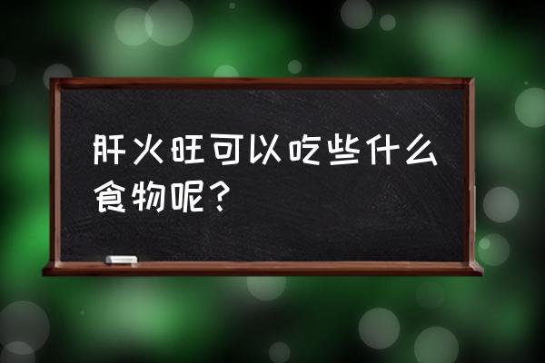 肝火旺吃什么食物调理 肝火旺可以吃些什么食物呢？