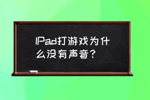 ipad的游戏全部没有声音 IPad打游戏为什么没有声音？