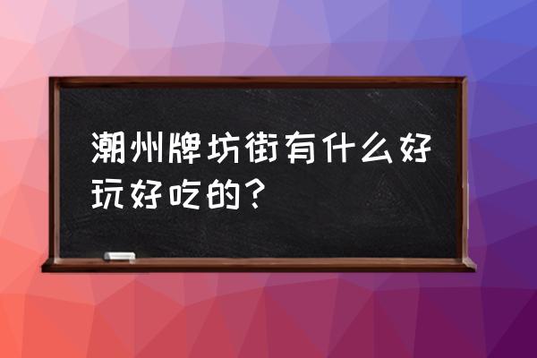 潮州牌坊街十大美食 潮州牌坊街有什么好玩好吃的？