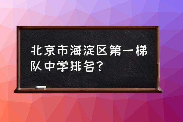 首师大附中排名 北京市海淀区第一梯队中学排名？