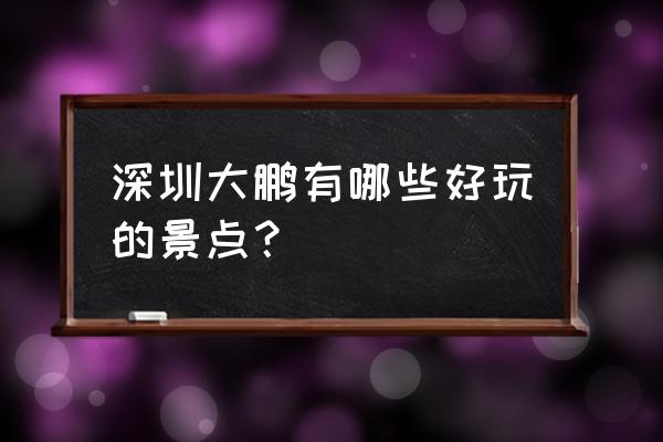 深圳大鹏月亮湾 深圳大鹏有哪些好玩的景点？