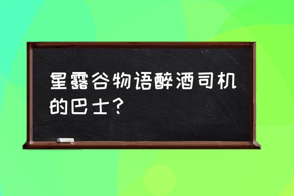 沙漠巴士怎么开始 星露谷物语醉酒司机的巴士？