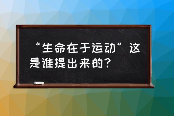 谁提出生命在于运动 “生命在于运动”这是谁提出来的？