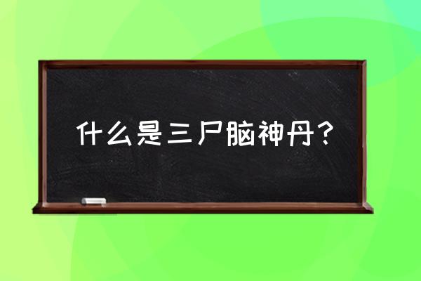 三尸脑神丹的秘密 什么是三尸脑神丹？